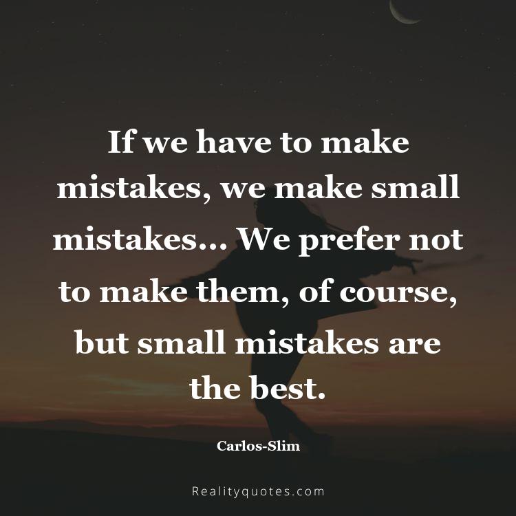 51. If we have to make mistakes, we make small mistakes... We prefer not to make them, of course, but small mistakes are the best.