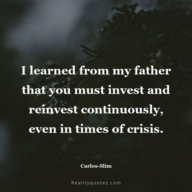 52. I learned from my father that you must invest and reinvest continuously, even in times of crisis.