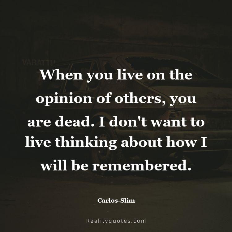 54. When you live on the opinion of others, you are dead. I don't want to live thinking about how I will be remembered.