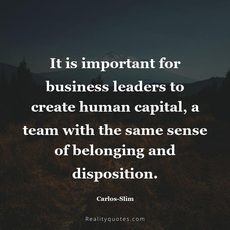 55. It is important for business leaders to create human capital, a team with the same sense of belonging and disposition.