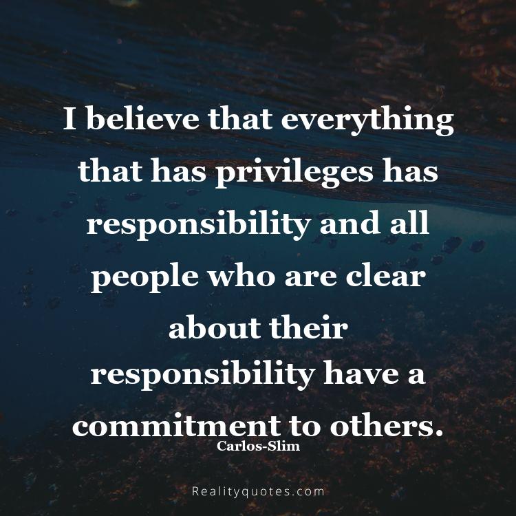 58. I believe that everything that has privileges has responsibility and all people who are clear about their responsibility have a commitment to others.