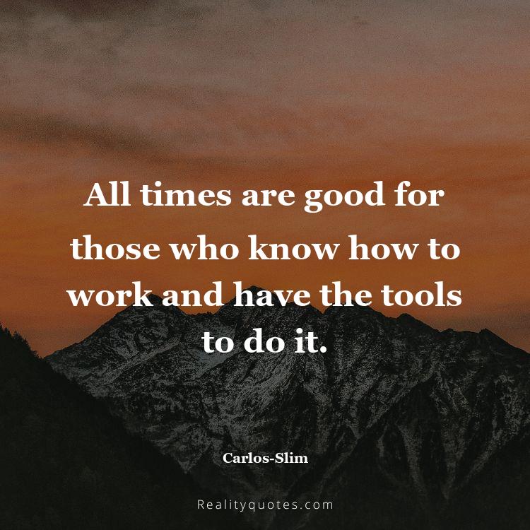 6. All times are good for those who know how to work and have the tools to do it.