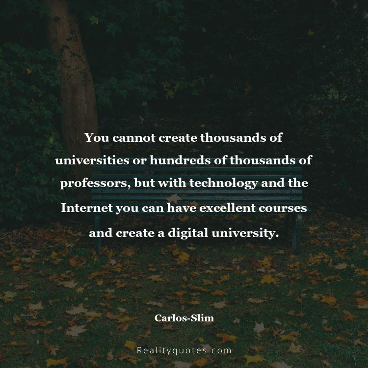63. You cannot create thousands of universities or hundreds of thousands of professors, but with technology and the Internet you can have excellent courses and create a digital university.