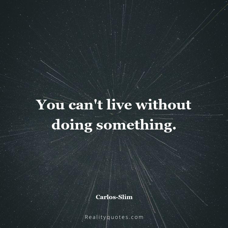 67. You can't live without doing something.