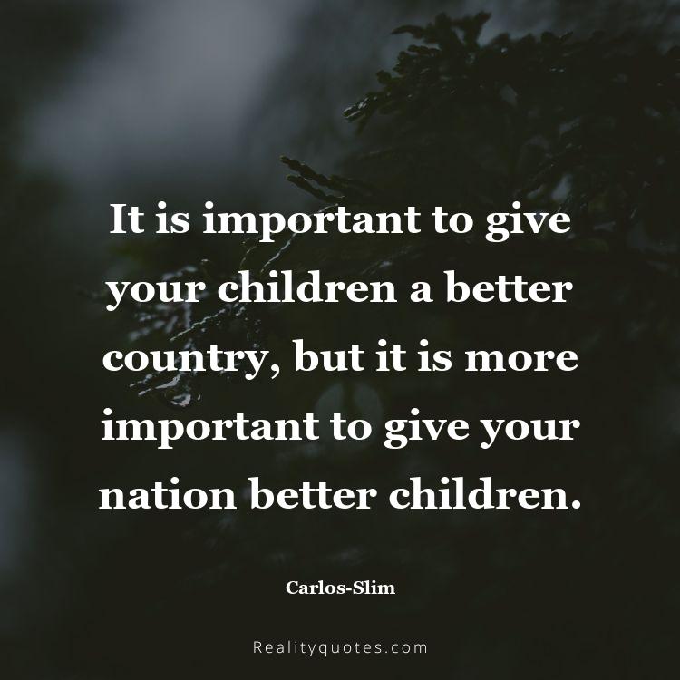 68. It is important to give your children a better country, but it is more important to give your nation better children.