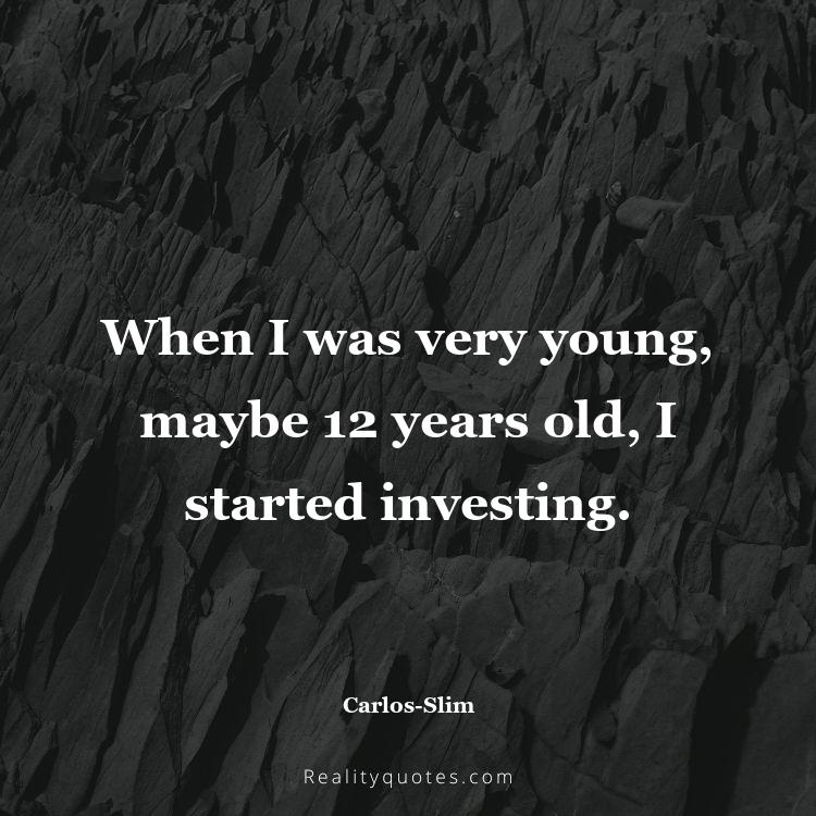 7. When I was very young, maybe 12 years old, I started investing.