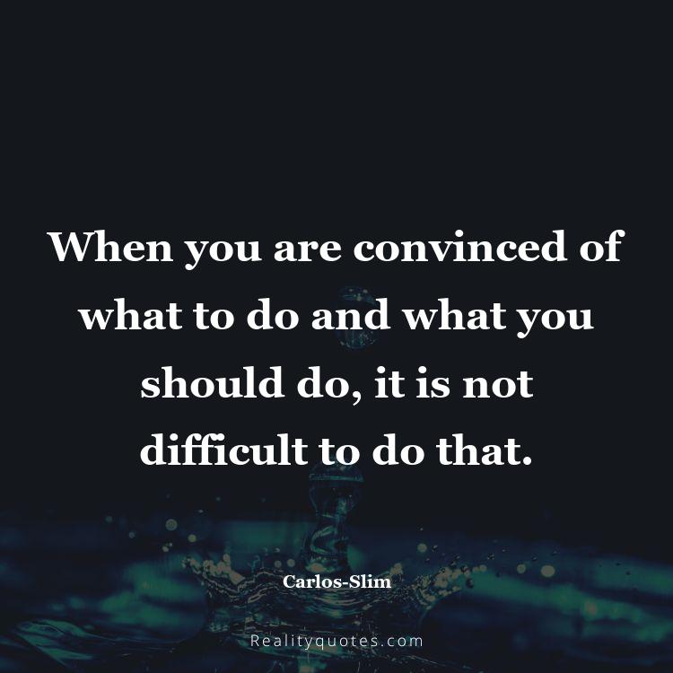 70. When you are convinced of what to do and what you should do, it is not difficult to do that.