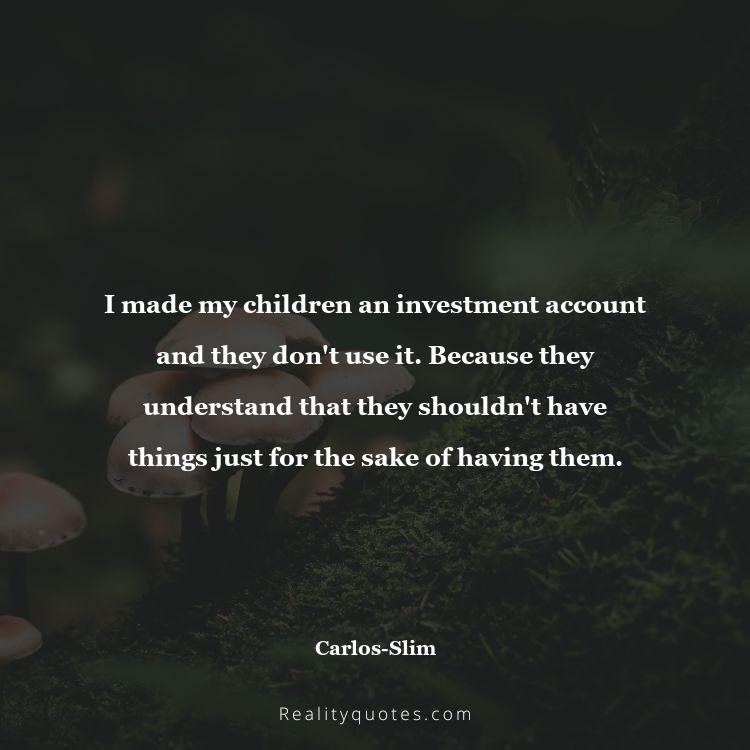 72. I made my children an investment account and they don't use it. Because they understand that they shouldn't have things just for the sake of having them.