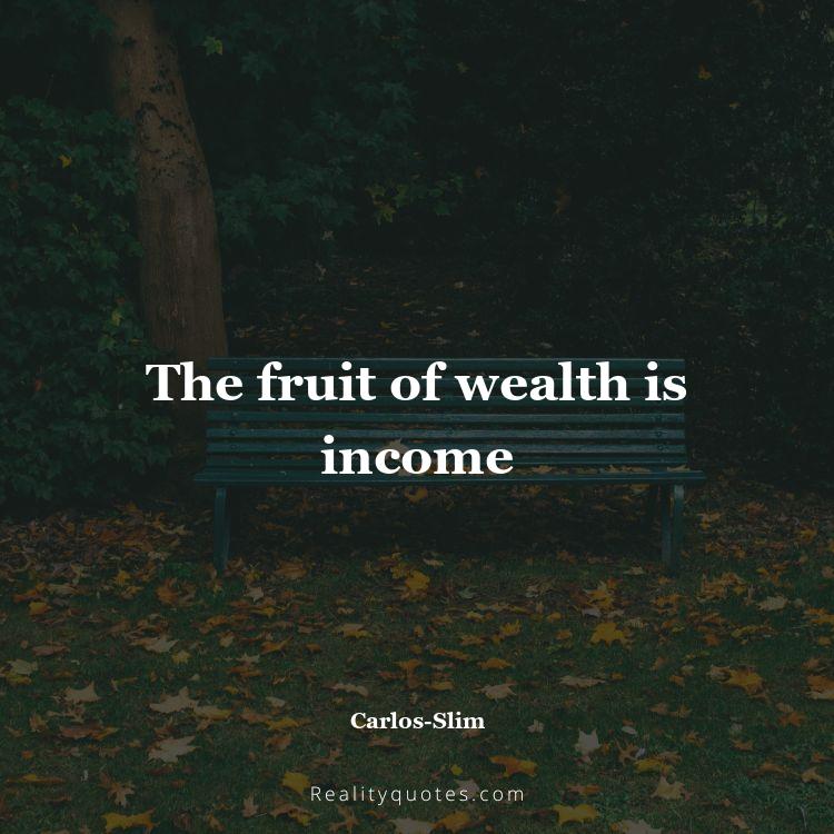 76. The fruit of wealth is income