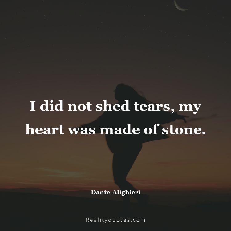 42. I did not shed tears, my heart was made of stone.