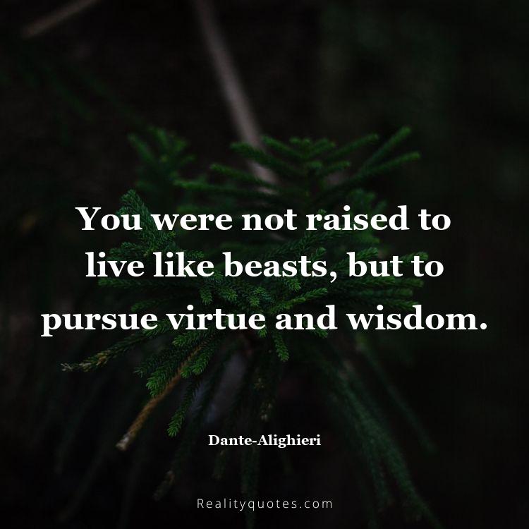 50. You were not raised to live like beasts, but to pursue virtue and wisdom.