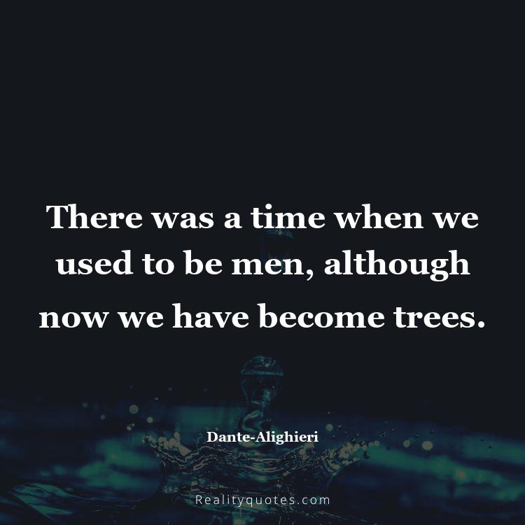 58. There was a time when we used to be men, although now we have become trees.
