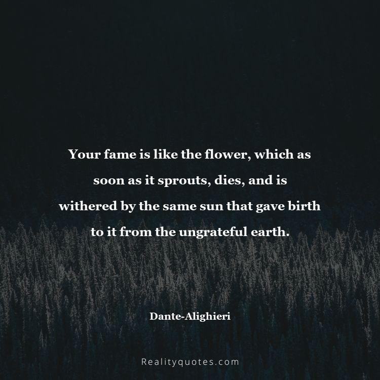 74. Your fame is like the flower, which as soon as it sprouts, dies, and is withered by the same sun that gave birth to it from the ungrateful earth.