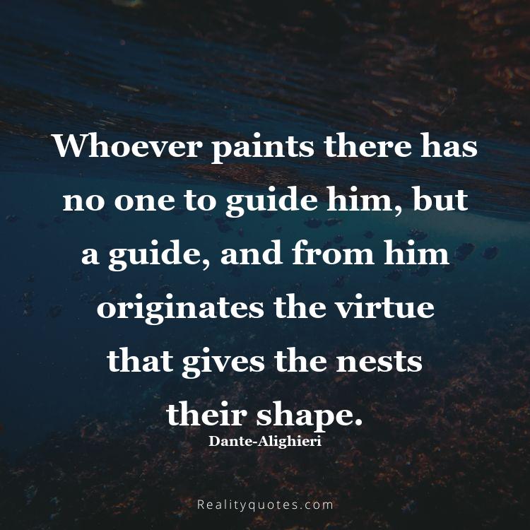 79. Whoever paints there has no one to guide him, but a guide, and from him originates the virtue that gives the nests their shape.