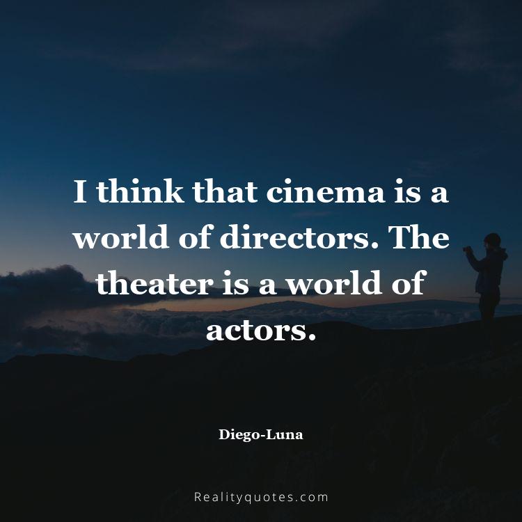 14. I think that cinema is a world of directors. The theater is a world of actors.