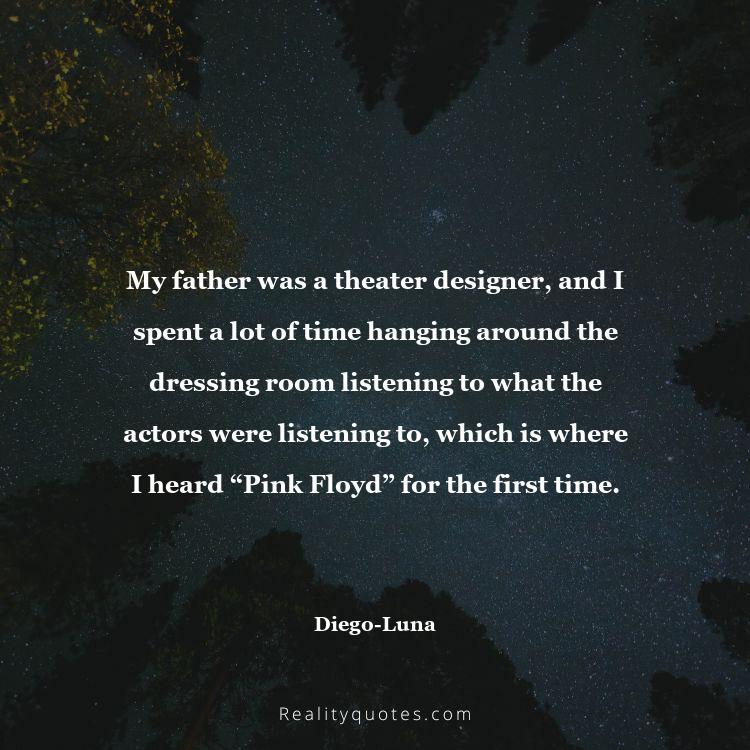 19. My father was a theater designer, and I spent a lot of time hanging around the dressing room listening to what the actors were listening to, which is where I heard “Pink Floyd” for the first time.