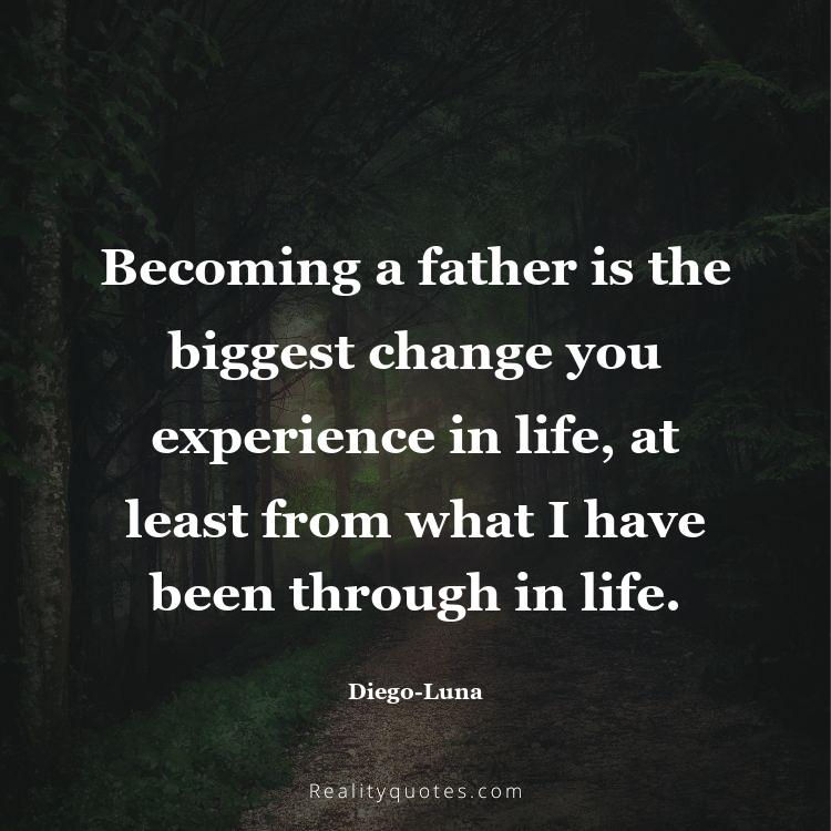 25. Becoming a father is the biggest change you experience in life, at least from what I have been through in life.