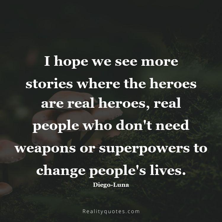 28. I hope we see more stories where the heroes are real heroes, real people who don't need weapons or superpowers to change people's lives.
