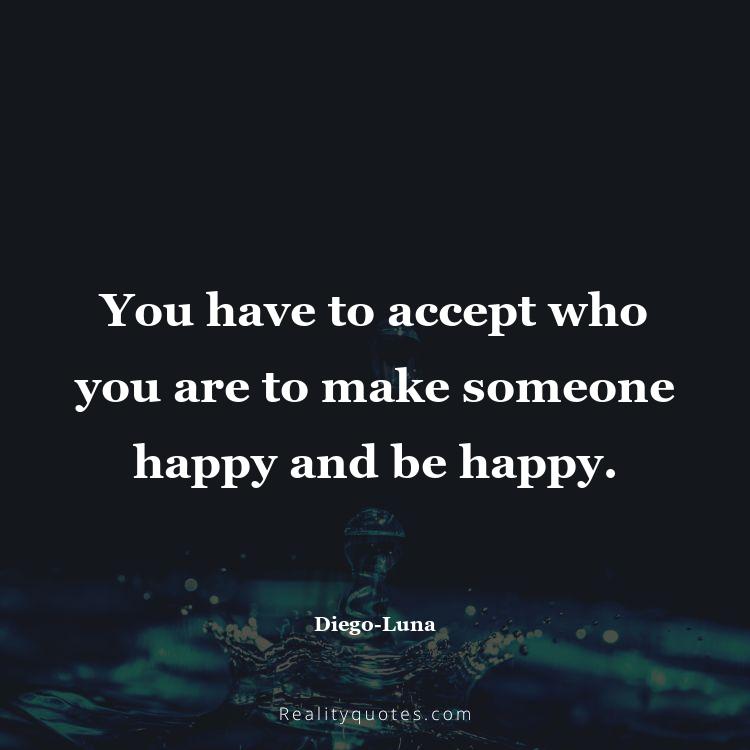 32. You have to accept who you are to make someone happy and be happy.