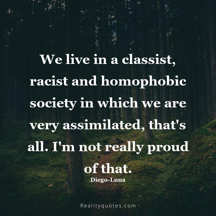 39. We live in a classist, racist and homophobic society in which we are very assimilated, that's all. I'm not really proud of that.