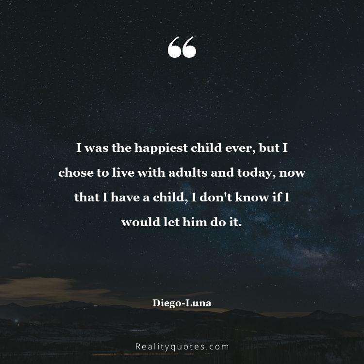 40. I was the happiest child ever, but I chose to live with adults and today, now that I have a child, I don't know if I would let him do it.