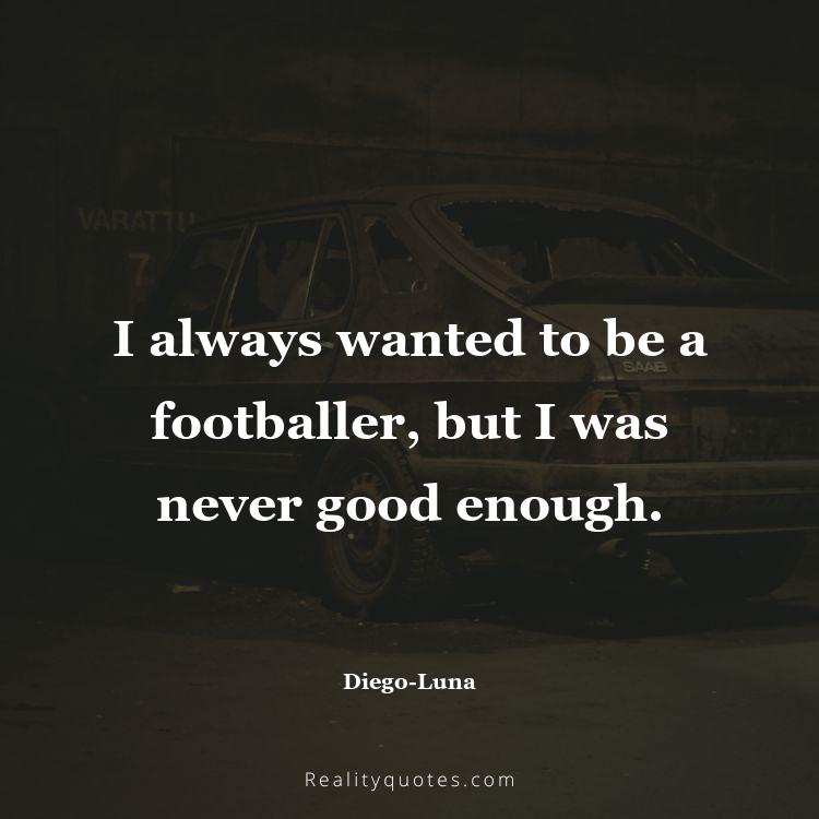 42. I always wanted to be a footballer, but I was never good enough.