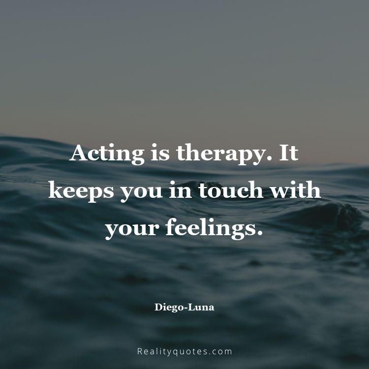 44. Acting is therapy. It keeps you in touch with your feelings.