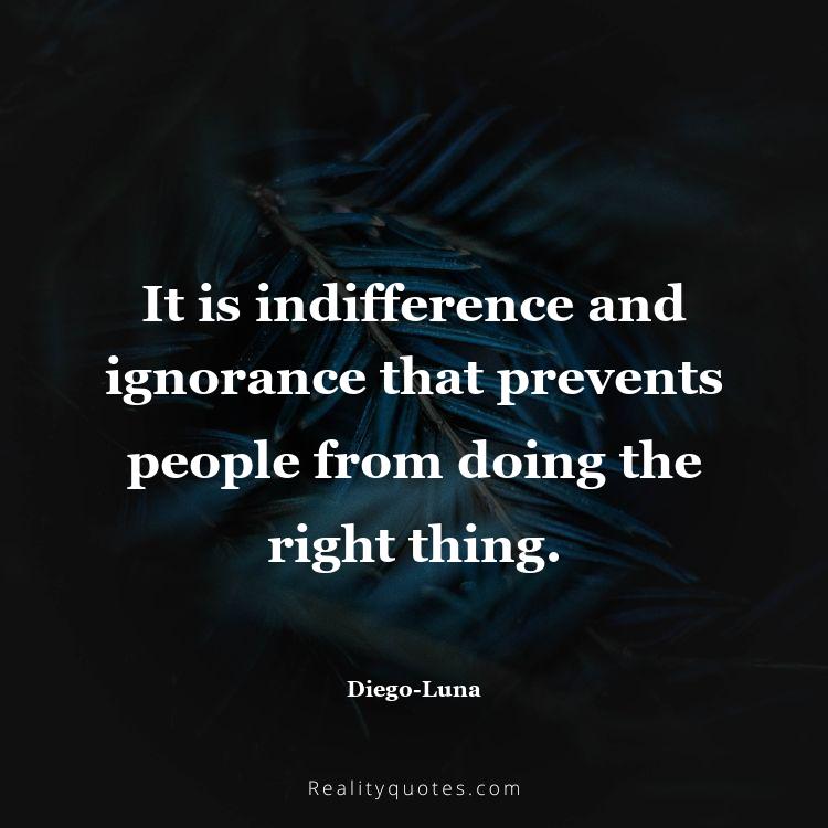 56. It is indifference and ignorance that prevents people from doing the right thing.