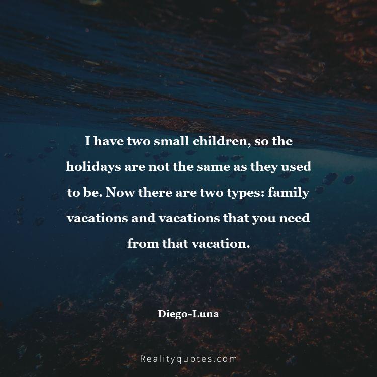 6. I have two small children, so the holidays are not the same as they used to be. Now there are two types: family vacations and vacations that you need from that vacation.