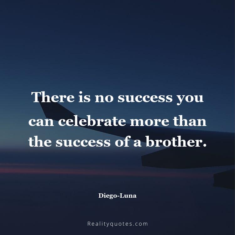 62. There is no success you can celebrate more than the success of a brother.