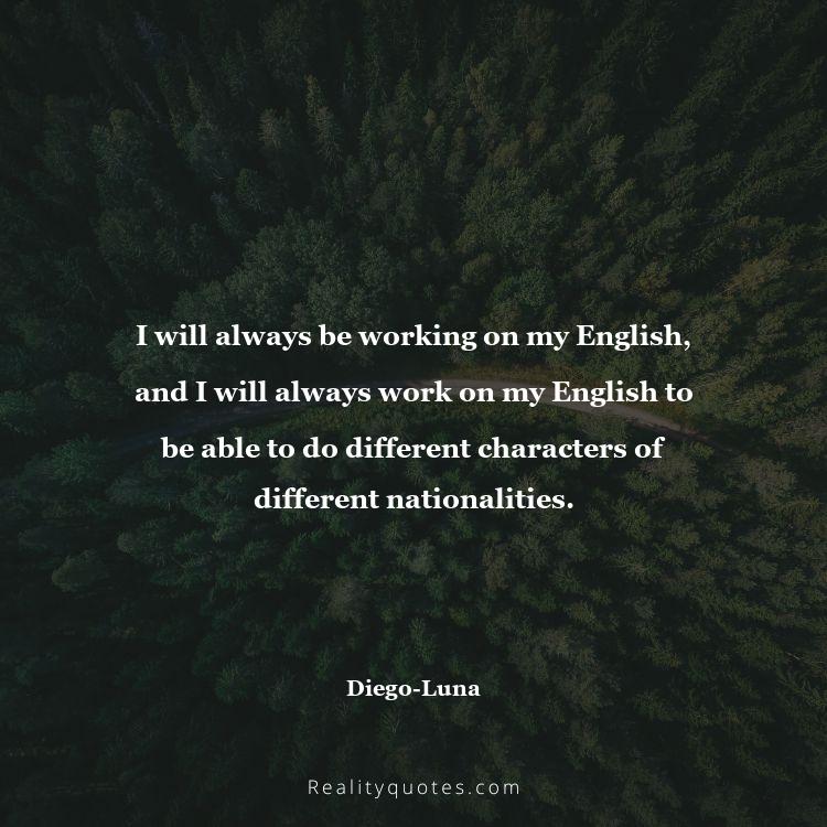64. I will always be working on my English, and I will always work on my English to be able to do different characters of different nationalities.