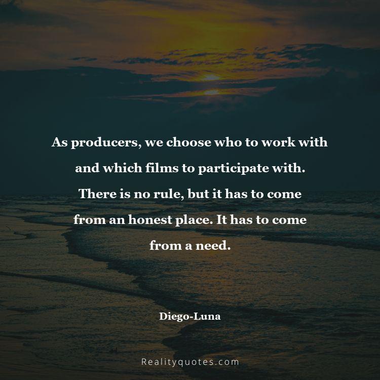 66. As producers, we choose who to work with and which films to participate with. There is no rule, but it has to come from an honest place. It has to come from a need.