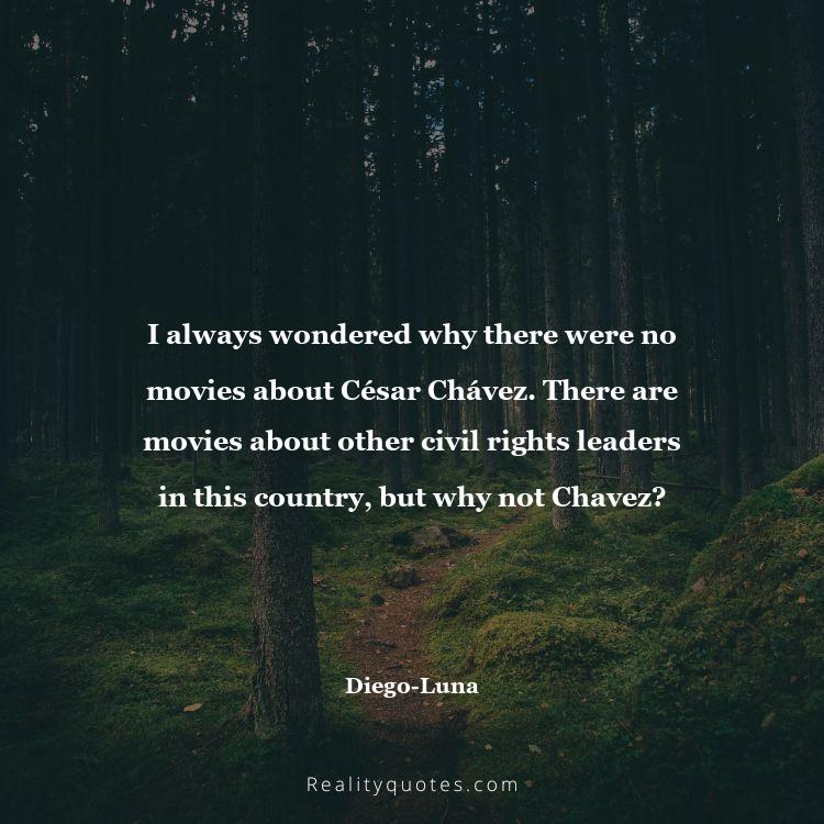 67. I always wondered why there were no movies about César Chávez. There are movies about other civil rights leaders in this country, but why not Chavez?