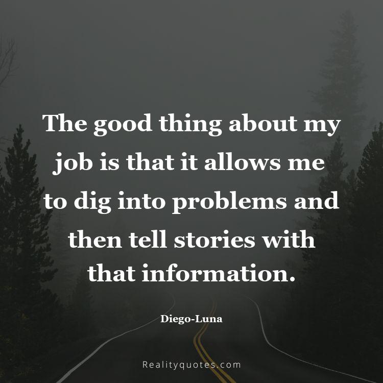 70. The good thing about my job is that it allows me to dig into problems and then tell stories with that information.