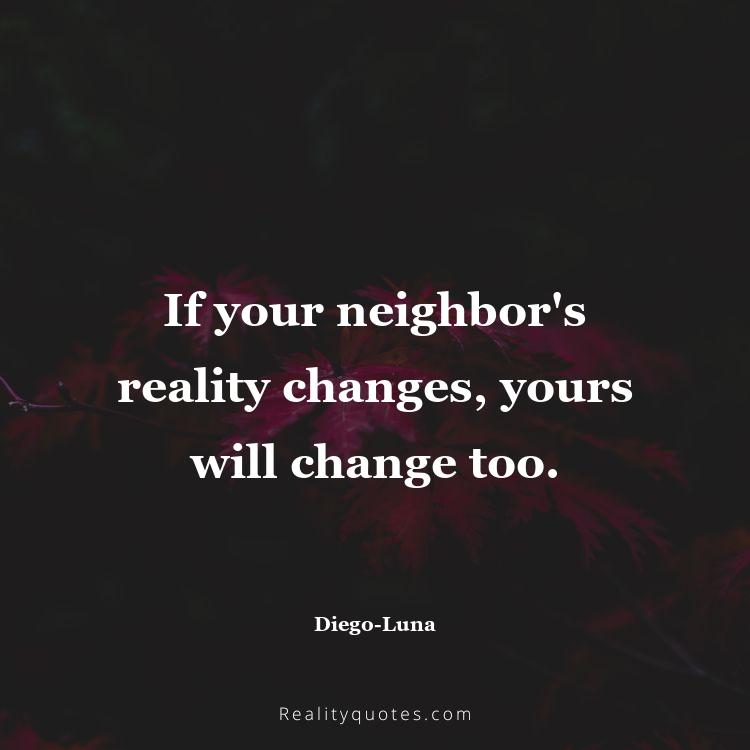 71. If your neighbor's reality changes, yours will change too.