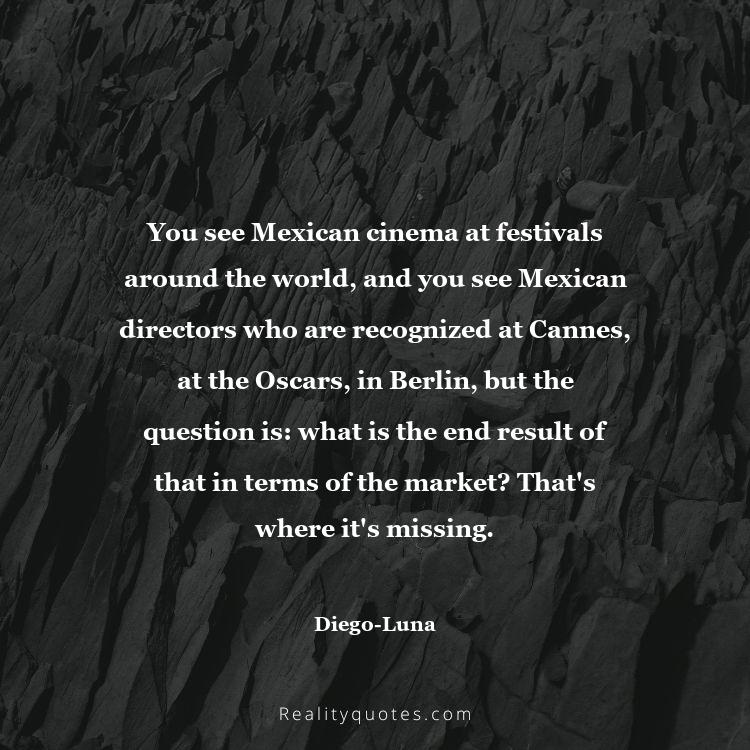 72. You see Mexican cinema at festivals around the world, and you see Mexican directors who are recognized at Cannes, at the Oscars, in Berlin, but the question is: what is the end result of that in terms of the market? That's where it's missing.