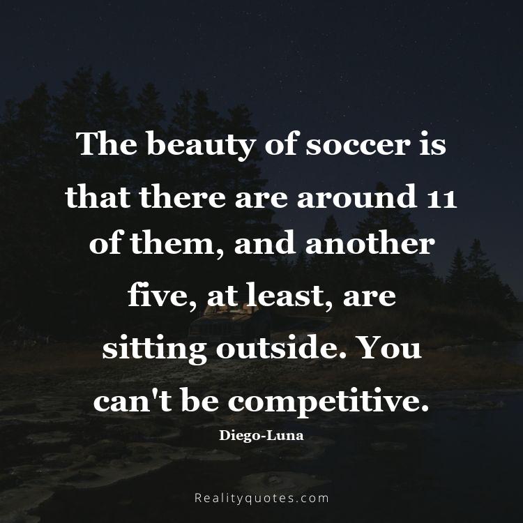 73. The beauty of soccer is that there are around 11 of them, and another five, at least, are sitting outside. You can't be competitive.
