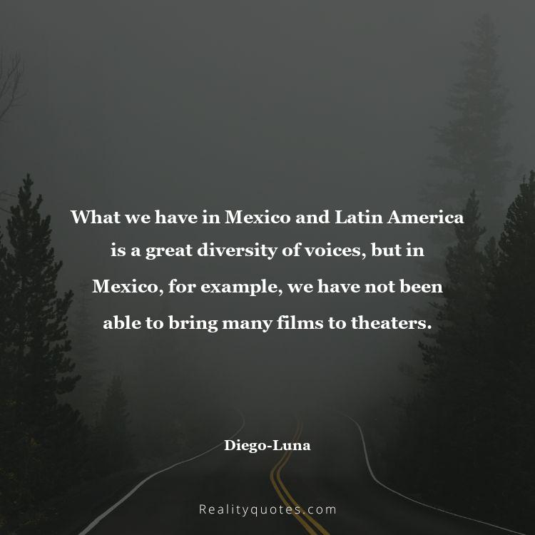74. What we have in Mexico and Latin America is a great diversity of voices, but in Mexico, for example, we have not been able to bring many films to theaters.