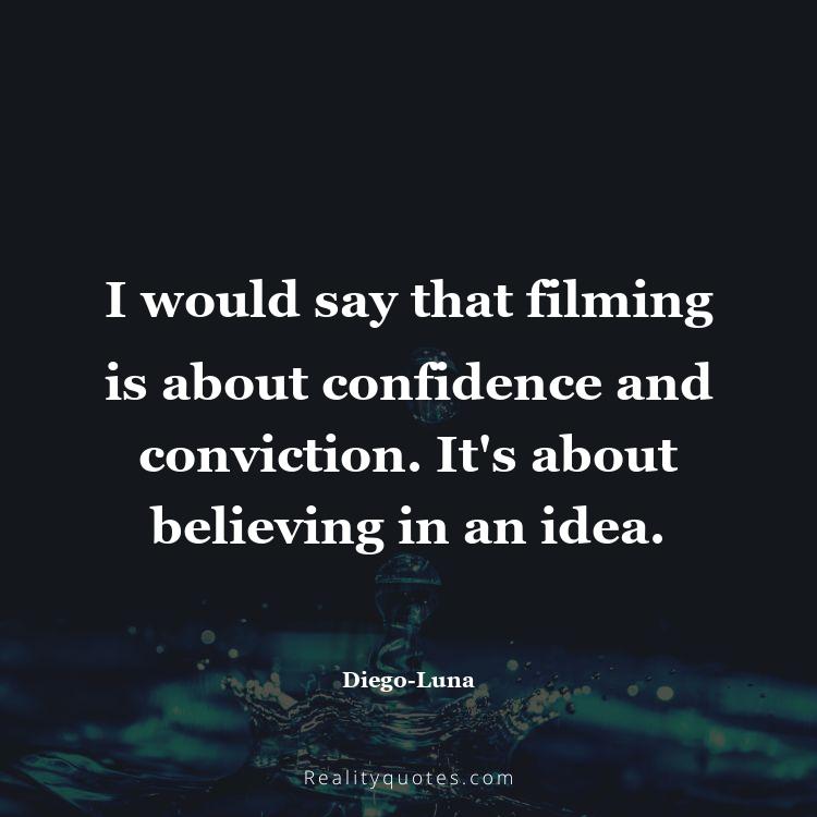 75. I would say that filming is about confidence and conviction. It's about believing in an idea.