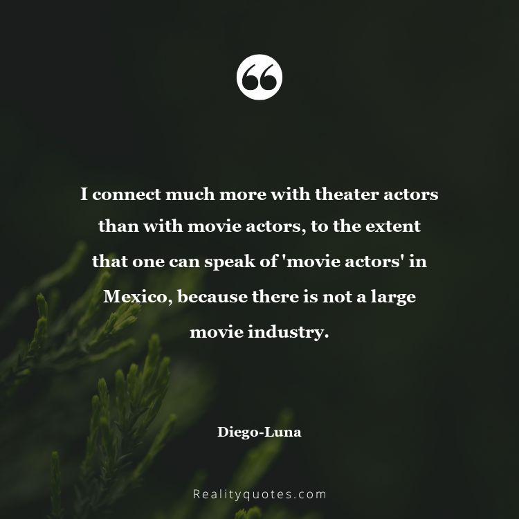 79. I connect much more with theater actors than with movie actors, to the extent that one can speak of 'movie actors' in Mexico, because there is not a large movie industry.