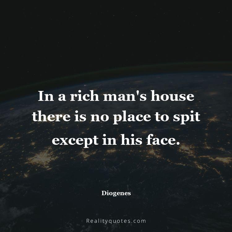 10. In a rich man's house there is no place to spit except in his face.
