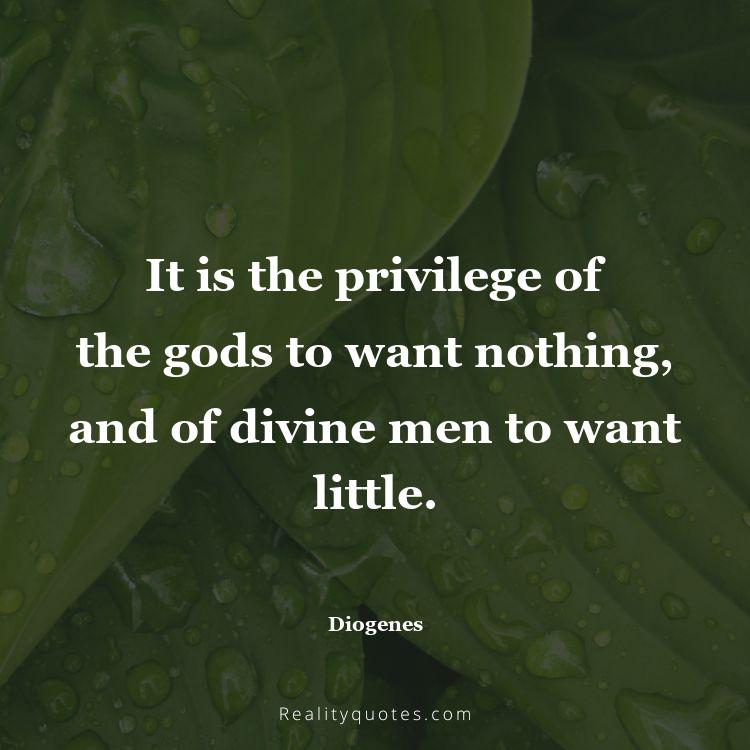 11. It is the privilege of the gods to want nothing, and of divine men to want little.