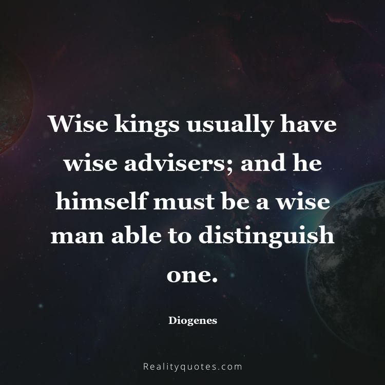 15. Wise kings usually have wise advisers; and he himself must be a wise man able to distinguish one.