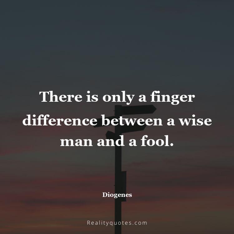 18. There is only a finger difference between a wise man and a fool.