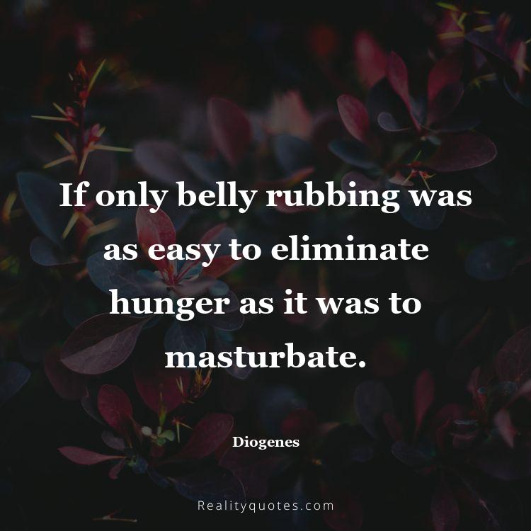 19. If only belly rubbing was as easy to eliminate hunger as it was to masturbate.