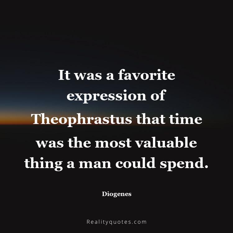 25. It was a favorite expression of Theophrastus that time was the most valuable thing a man could spend.