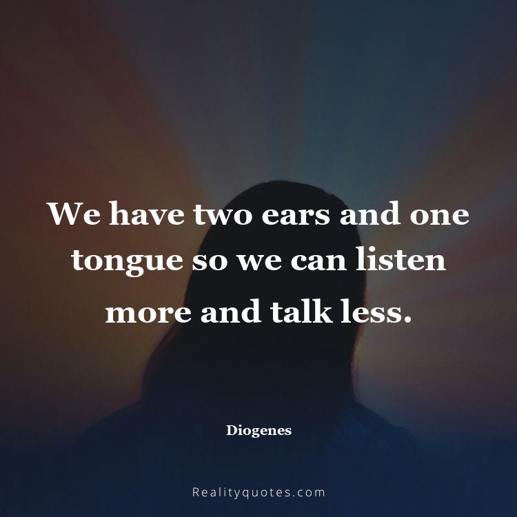 26. We have two ears and one tongue so we can listen more and talk less.