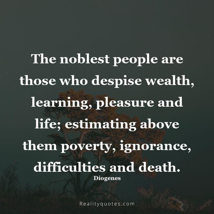 35. The noblest people are those who despise wealth, learning, pleasure and life; estimating above them poverty, ignorance, difficulties and death.