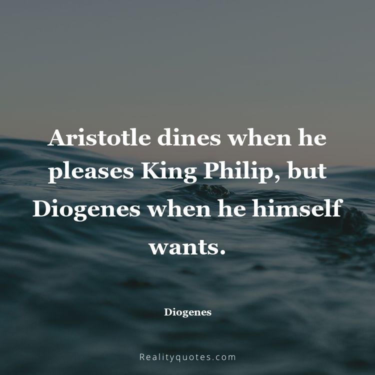 37. Aristotle dines when he pleases King Philip, but Diogenes when he himself wants.