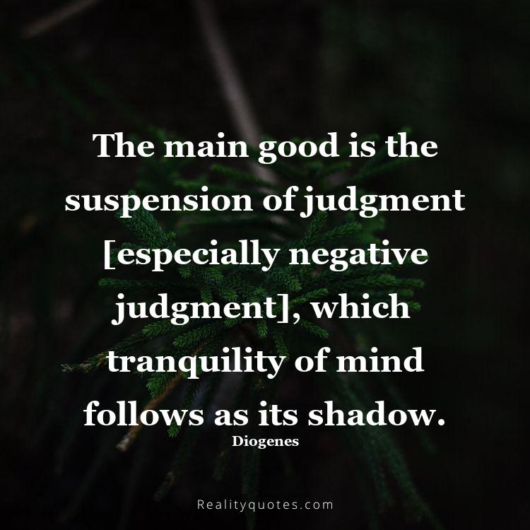 45. The main good is the suspension of judgment [especially negative judgment], which tranquility of mind follows as its shadow.